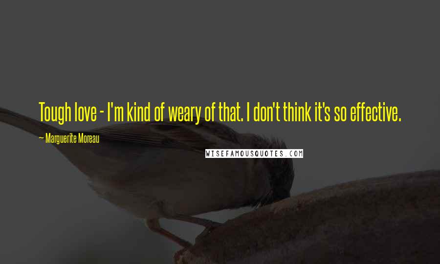 Marguerite Moreau Quotes: Tough love - I'm kind of weary of that. I don't think it's so effective.