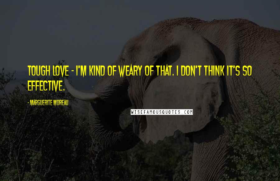 Marguerite Moreau Quotes: Tough love - I'm kind of weary of that. I don't think it's so effective.