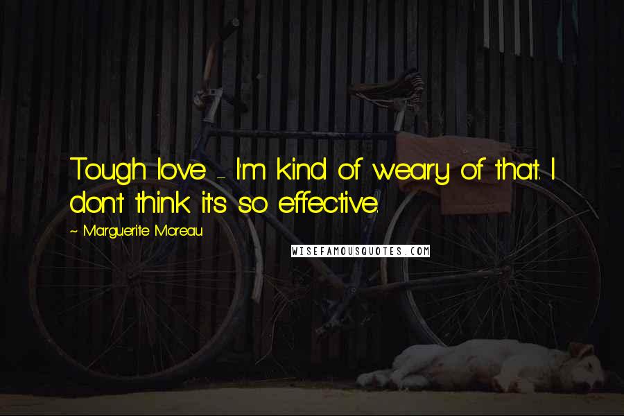 Marguerite Moreau Quotes: Tough love - I'm kind of weary of that. I don't think it's so effective.