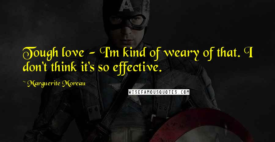 Marguerite Moreau Quotes: Tough love - I'm kind of weary of that. I don't think it's so effective.