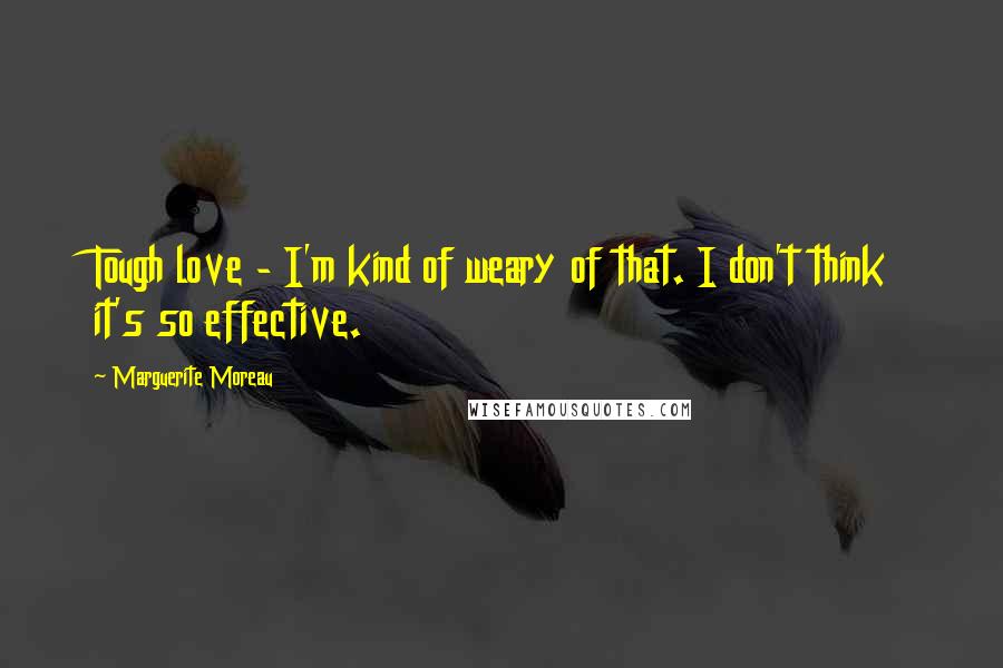 Marguerite Moreau Quotes: Tough love - I'm kind of weary of that. I don't think it's so effective.