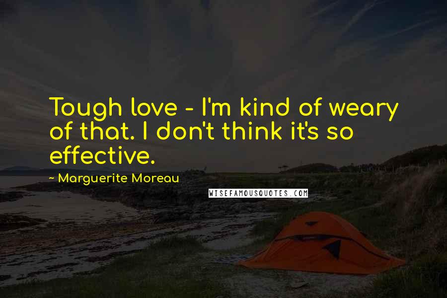 Marguerite Moreau Quotes: Tough love - I'm kind of weary of that. I don't think it's so effective.