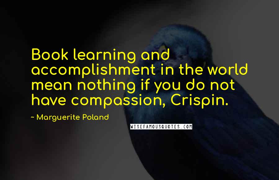 Marguerite Poland Quotes: Book learning and accomplishment in the world mean nothing if you do not have compassion, Crispin.