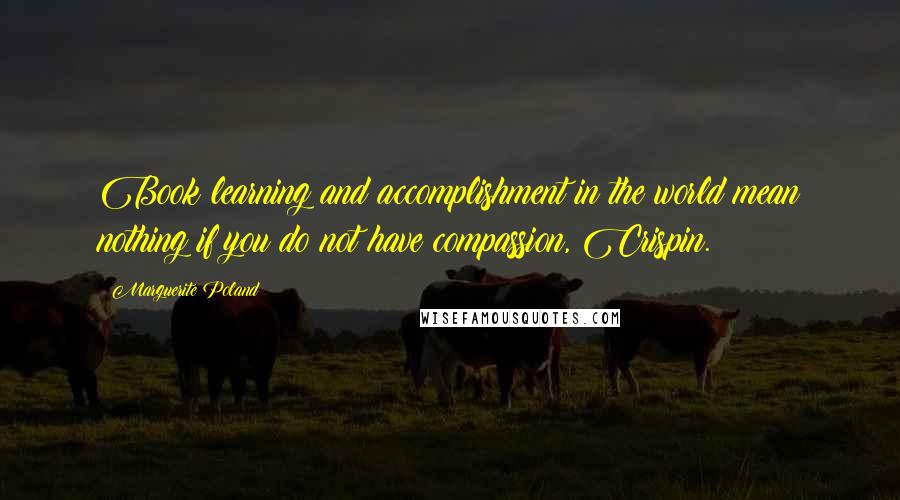 Marguerite Poland Quotes: Book learning and accomplishment in the world mean nothing if you do not have compassion, Crispin.