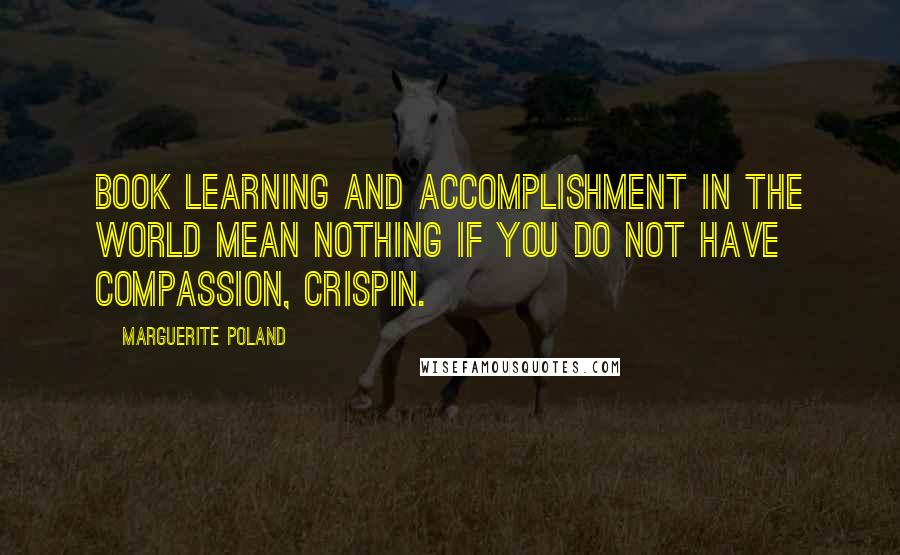 Marguerite Poland Quotes: Book learning and accomplishment in the world mean nothing if you do not have compassion, Crispin.