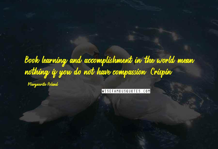 Marguerite Poland Quotes: Book learning and accomplishment in the world mean nothing if you do not have compassion, Crispin.