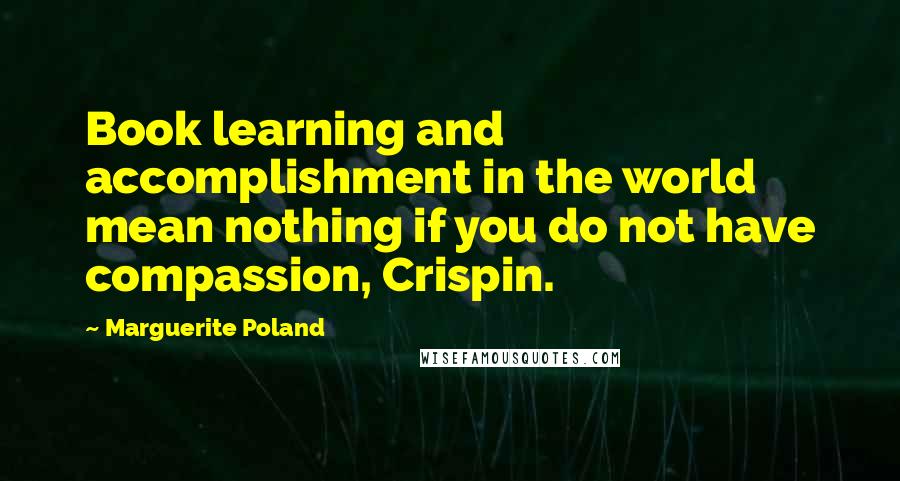 Marguerite Poland Quotes: Book learning and accomplishment in the world mean nothing if you do not have compassion, Crispin.