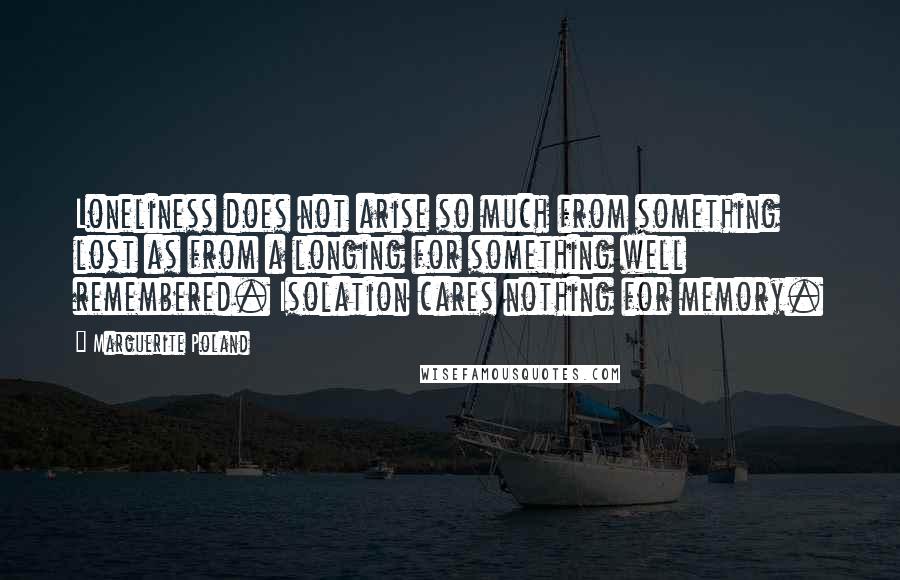 Marguerite Poland Quotes: Loneliness does not arise so much from something lost as from a longing for something well remembered. Isolation cares nothing for memory.