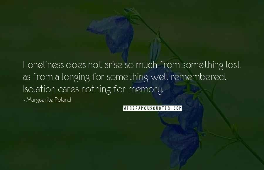 Marguerite Poland Quotes: Loneliness does not arise so much from something lost as from a longing for something well remembered. Isolation cares nothing for memory.