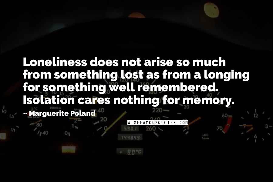 Marguerite Poland Quotes: Loneliness does not arise so much from something lost as from a longing for something well remembered. Isolation cares nothing for memory.