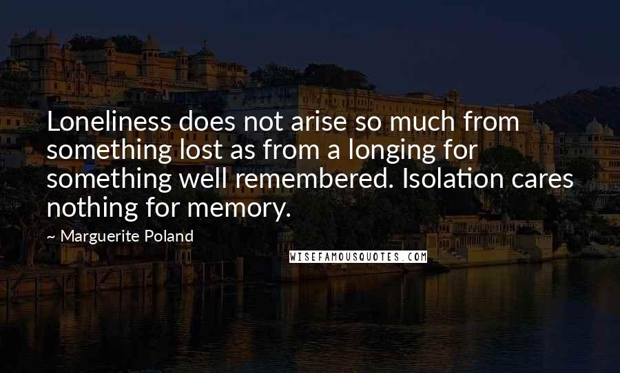 Marguerite Poland Quotes: Loneliness does not arise so much from something lost as from a longing for something well remembered. Isolation cares nothing for memory.