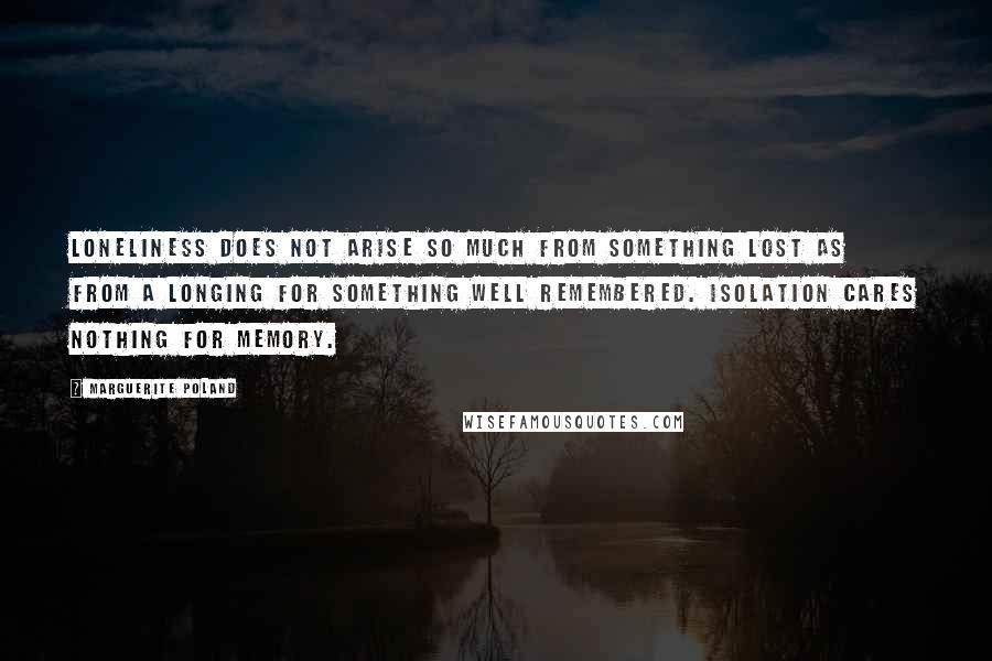 Marguerite Poland Quotes: Loneliness does not arise so much from something lost as from a longing for something well remembered. Isolation cares nothing for memory.