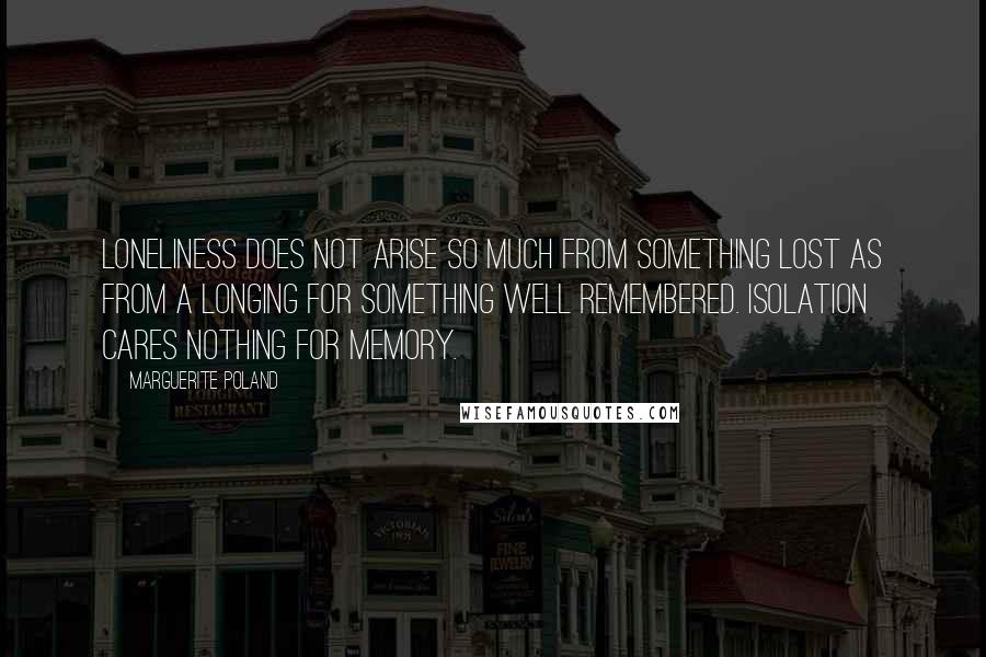 Marguerite Poland Quotes: Loneliness does not arise so much from something lost as from a longing for something well remembered. Isolation cares nothing for memory.