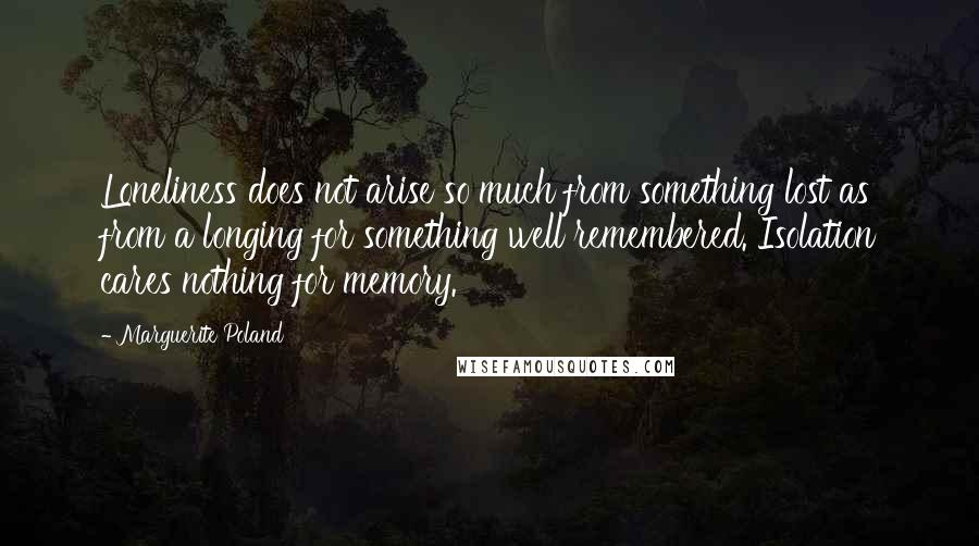 Marguerite Poland Quotes: Loneliness does not arise so much from something lost as from a longing for something well remembered. Isolation cares nothing for memory.