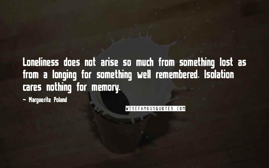 Marguerite Poland Quotes: Loneliness does not arise so much from something lost as from a longing for something well remembered. Isolation cares nothing for memory.