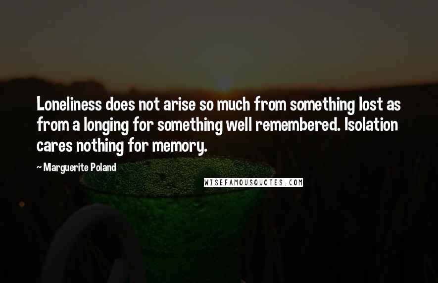 Marguerite Poland Quotes: Loneliness does not arise so much from something lost as from a longing for something well remembered. Isolation cares nothing for memory.