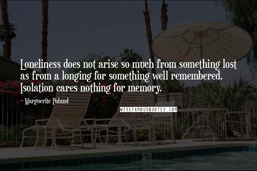 Marguerite Poland Quotes: Loneliness does not arise so much from something lost as from a longing for something well remembered. Isolation cares nothing for memory.