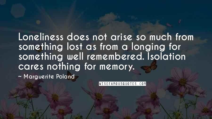 Marguerite Poland Quotes: Loneliness does not arise so much from something lost as from a longing for something well remembered. Isolation cares nothing for memory.