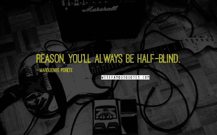 Marguerite Porete Quotes: Reason, you'll always be half-blind.