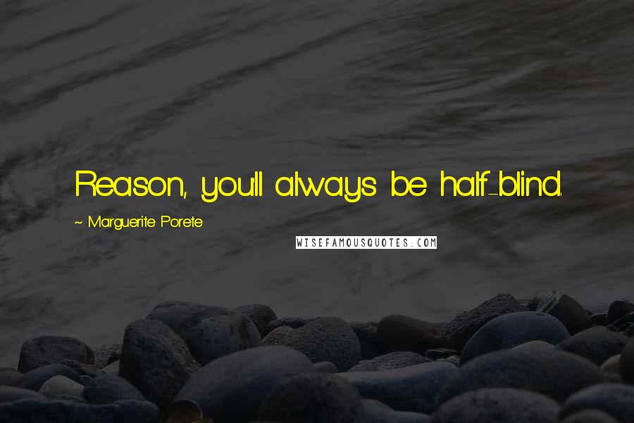 Marguerite Porete Quotes: Reason, you'll always be half-blind.