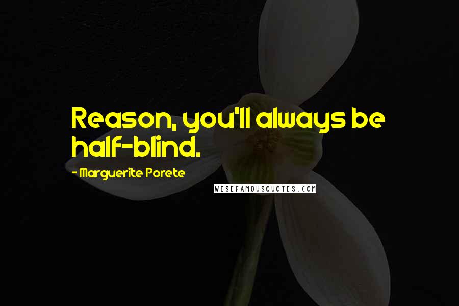 Marguerite Porete Quotes: Reason, you'll always be half-blind.