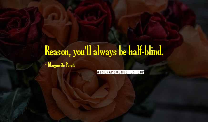 Marguerite Porete Quotes: Reason, you'll always be half-blind.