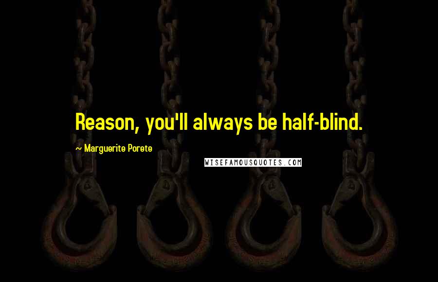 Marguerite Porete Quotes: Reason, you'll always be half-blind.