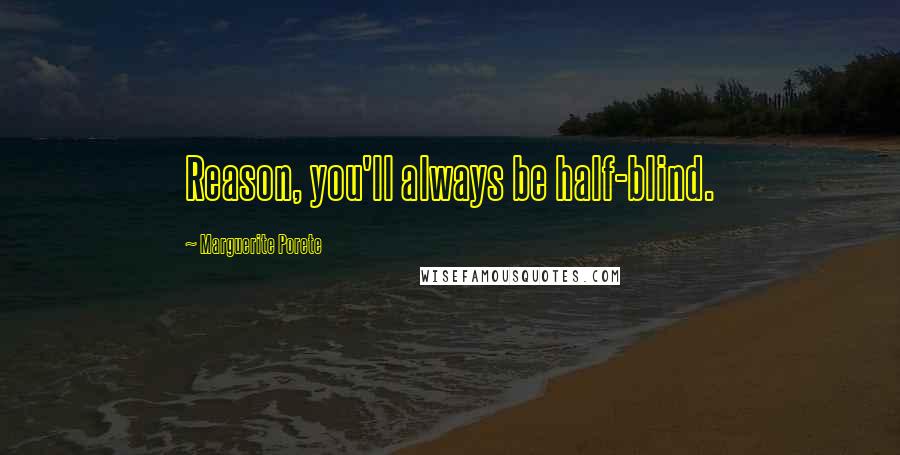 Marguerite Porete Quotes: Reason, you'll always be half-blind.