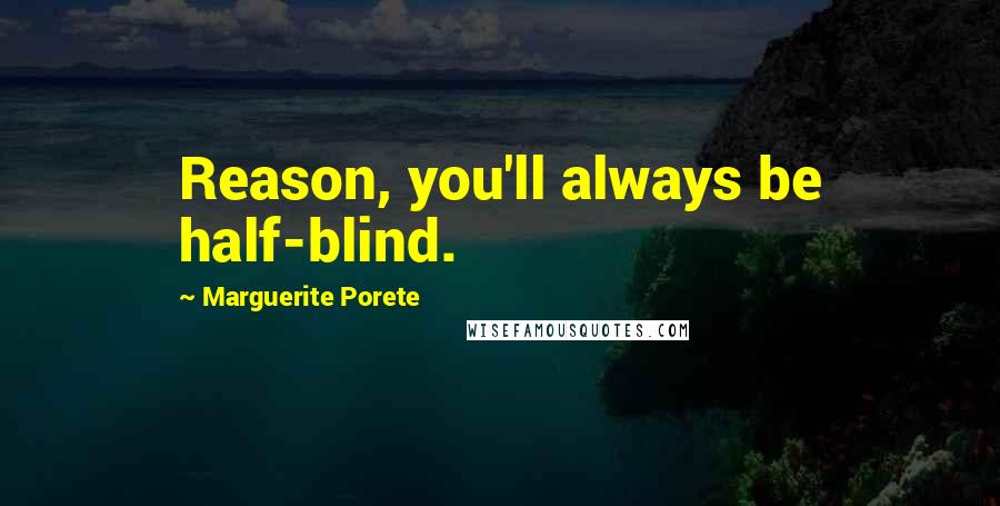 Marguerite Porete Quotes: Reason, you'll always be half-blind.