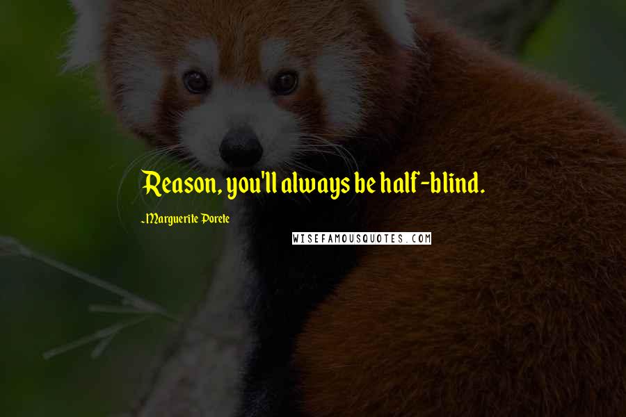 Marguerite Porete Quotes: Reason, you'll always be half-blind.