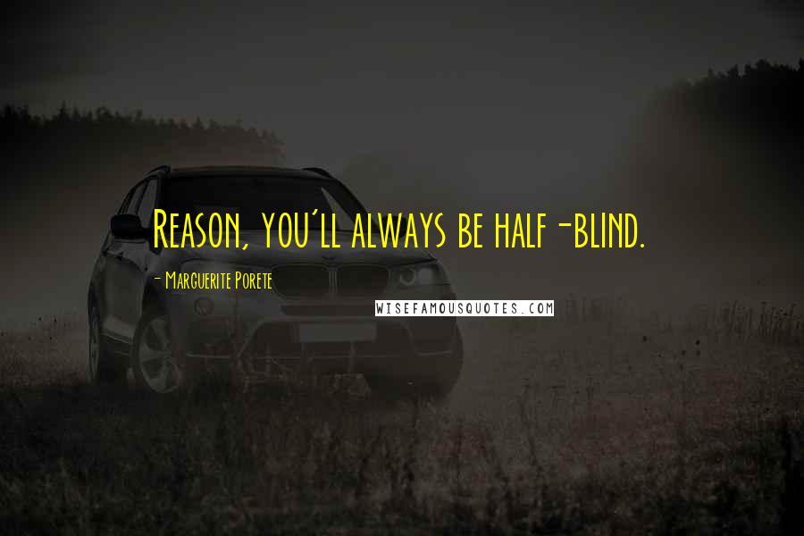 Marguerite Porete Quotes: Reason, you'll always be half-blind.