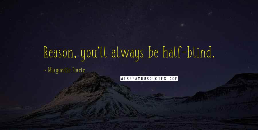 Marguerite Porete Quotes: Reason, you'll always be half-blind.