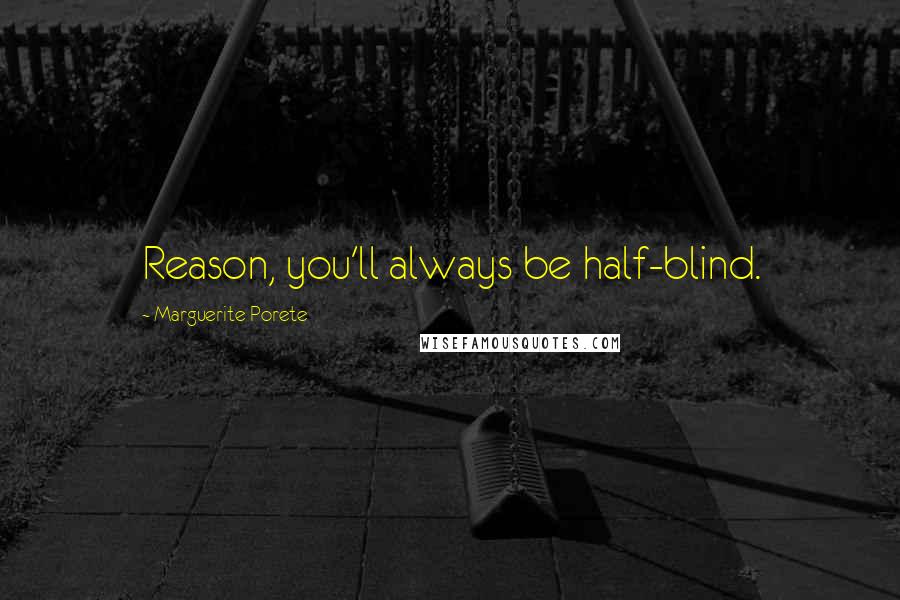 Marguerite Porete Quotes: Reason, you'll always be half-blind.