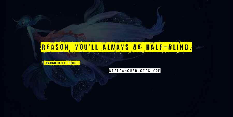 Marguerite Porete Quotes: Reason, you'll always be half-blind.