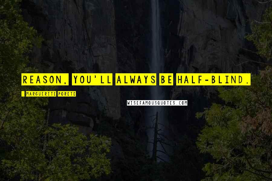Marguerite Porete Quotes: Reason, you'll always be half-blind.
