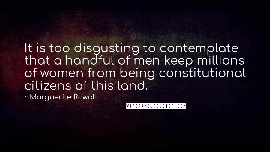 Marguerite Rawalt Quotes: It is too disgusting to contemplate that a handful of men keep millions of women from being constitutional citizens of this land.