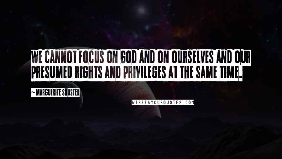 Marguerite Shuster Quotes: we cannot focus on God and on ourselves and our presumed rights and privileges at the same time.