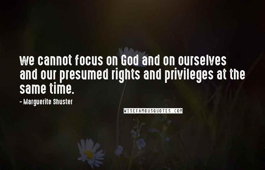 Marguerite Shuster Quotes: we cannot focus on God and on ourselves and our presumed rights and privileges at the same time.