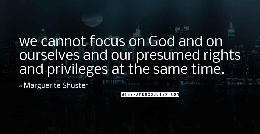 Marguerite Shuster Quotes: we cannot focus on God and on ourselves and our presumed rights and privileges at the same time.