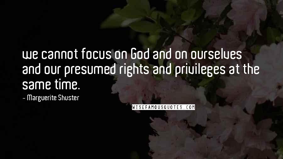 Marguerite Shuster Quotes: we cannot focus on God and on ourselves and our presumed rights and privileges at the same time.