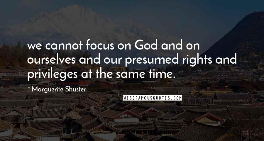 Marguerite Shuster Quotes: we cannot focus on God and on ourselves and our presumed rights and privileges at the same time.