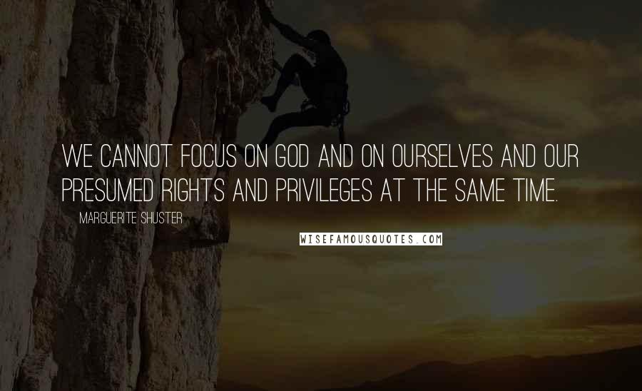 Marguerite Shuster Quotes: we cannot focus on God and on ourselves and our presumed rights and privileges at the same time.