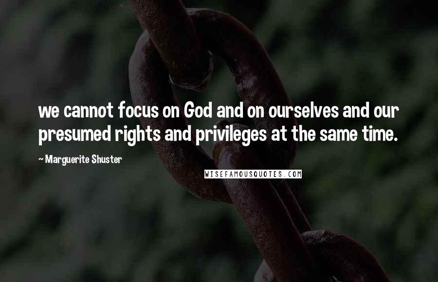 Marguerite Shuster Quotes: we cannot focus on God and on ourselves and our presumed rights and privileges at the same time.