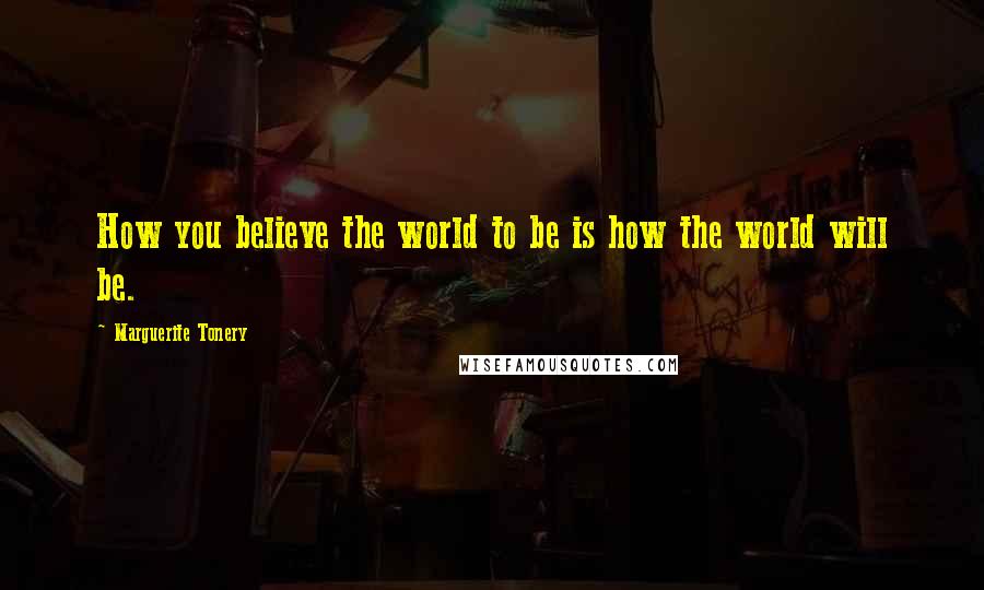 Marguerite Tonery Quotes: How you believe the world to be is how the world will be.