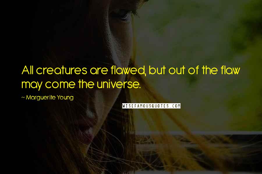 Marguerite Young Quotes: All creatures are flawed, but out of the flaw may come the universe.