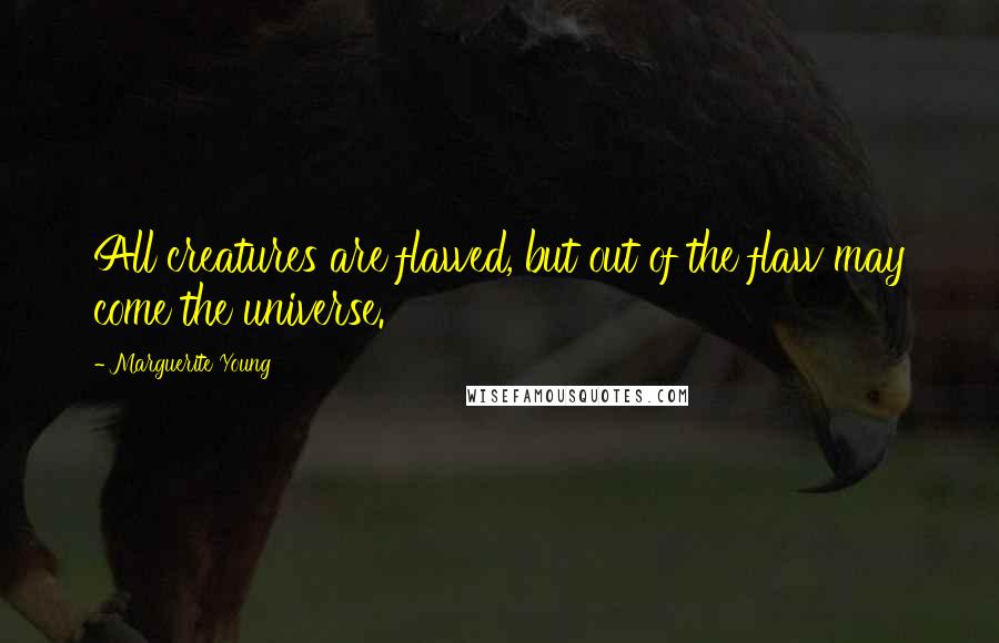 Marguerite Young Quotes: All creatures are flawed, but out of the flaw may come the universe.