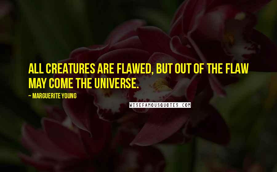 Marguerite Young Quotes: All creatures are flawed, but out of the flaw may come the universe.