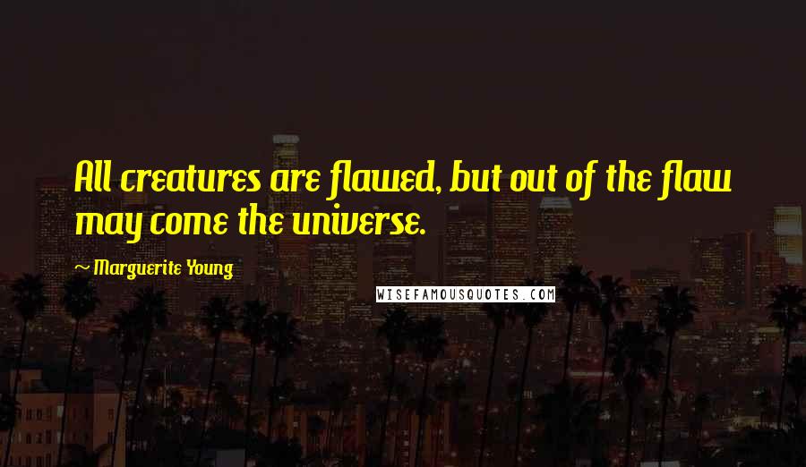 Marguerite Young Quotes: All creatures are flawed, but out of the flaw may come the universe.