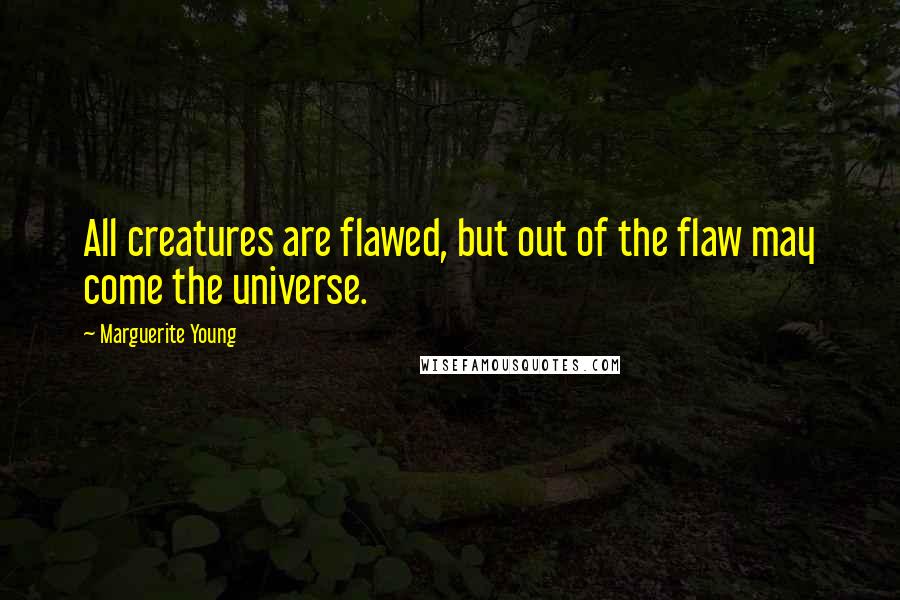 Marguerite Young Quotes: All creatures are flawed, but out of the flaw may come the universe.