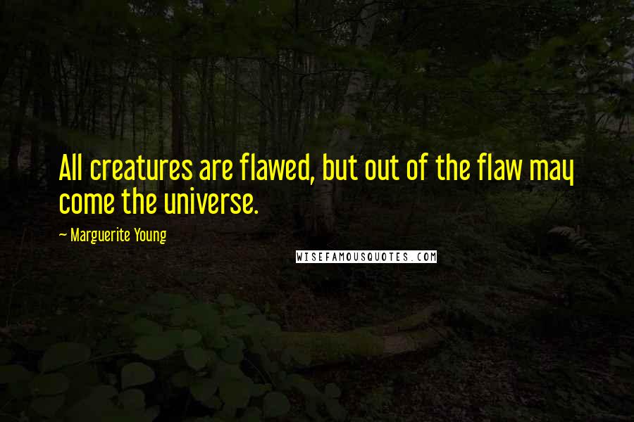 Marguerite Young Quotes: All creatures are flawed, but out of the flaw may come the universe.